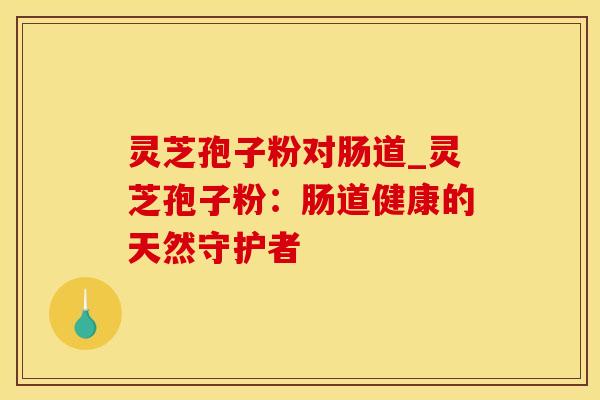 灵芝孢子粉对肠道_灵芝孢子粉:肠道健康的天然守护者