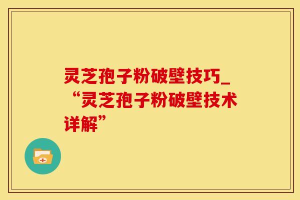 灵芝孢子粉破壁技巧_“灵芝孢子粉破壁技术详解”