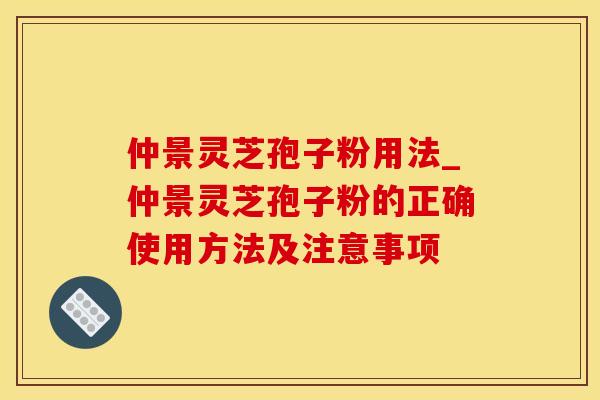 仲景灵芝孢子粉用法_仲景灵芝孢子粉的正确使用方法及注意事项