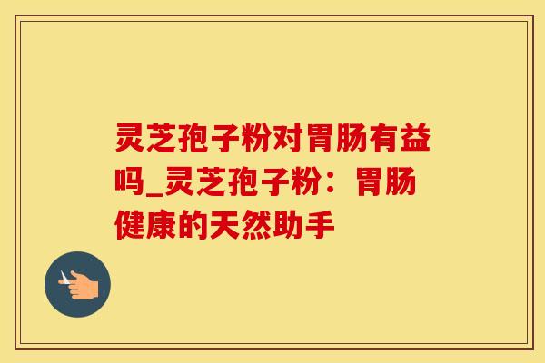 灵芝孢子粉对胃肠有益吗_灵芝孢子粉:胃肠健康的天然助手
