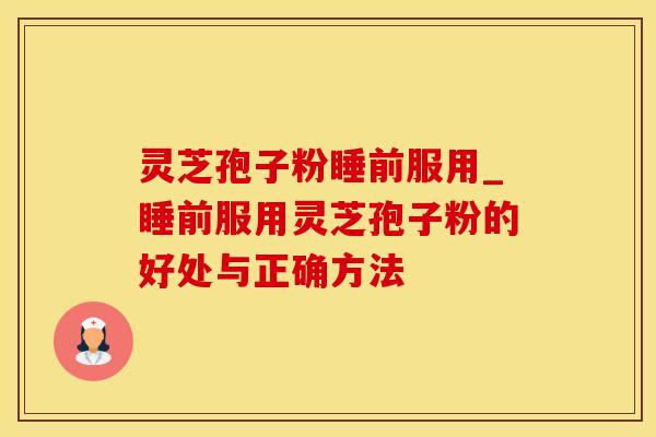 灵芝孢子粉睡前服用_睡前服用灵芝孢子粉的好处与正确方法