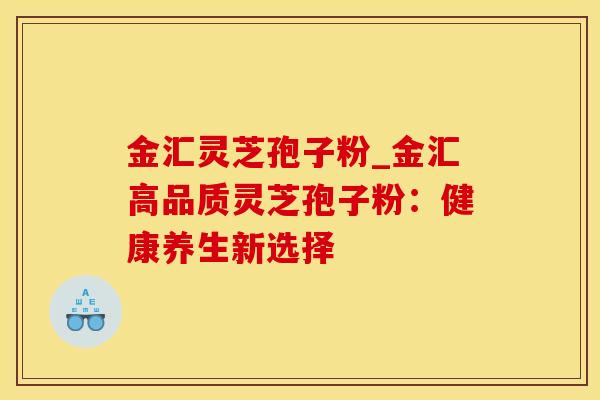 金汇灵芝孢子粉_金汇高品质灵芝孢子粉:健康养生新选择
