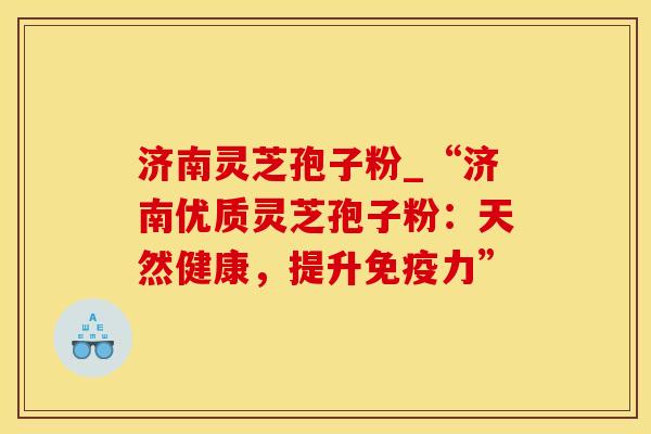 济南灵芝孢子粉_“济南优质灵芝孢子粉：天然健康，提升免疫力”