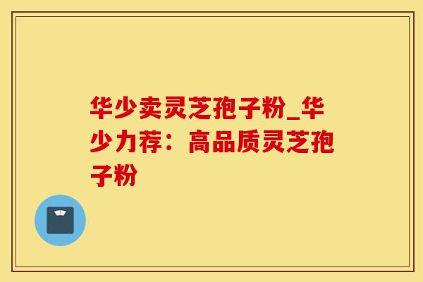 华少卖灵芝孢子粉_华少力荐:高品质灵芝孢子粉