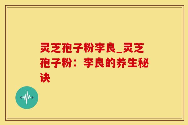灵芝孢子粉李良_灵芝孢子粉:李良的养生秘诀
