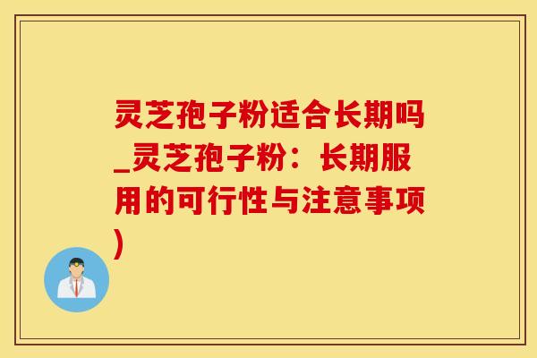 灵芝孢子粉适合长期吗_灵芝孢子粉：长期服用的可行性与注意事项)
