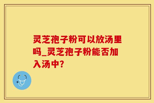 灵芝孢子粉可以放汤里吗_灵芝孢子粉能否加入汤中?