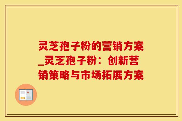 灵芝孢子粉的营销方案_灵芝孢子粉:创新营销策略与市场拓展方案