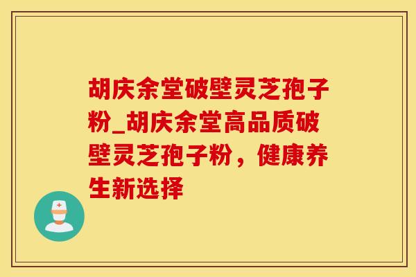 胡庆余堂破壁灵芝孢子粉_胡庆余堂高品质破壁灵芝孢子粉，健康养生新选择