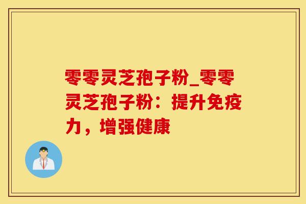 零零灵芝孢子粉_零零灵芝孢子粉:提升免疫力,增强健康