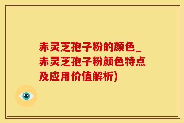 赤灵芝孢子粉的颜色_赤灵芝孢子粉颜色特点及应用价值解析)
