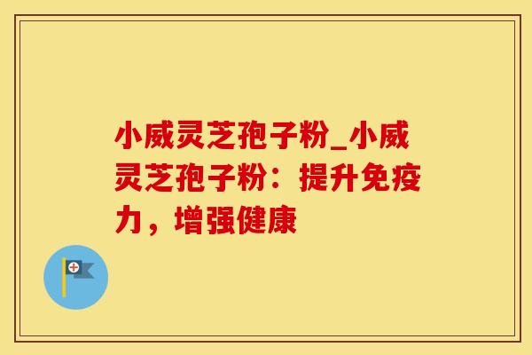小威灵芝孢子粉_小威灵芝孢子粉：提升免疫力，增强健康