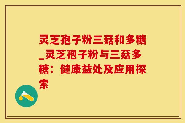 灵芝孢子粉三菇和多糖_灵芝孢子粉与三菇多糖：健康益处及应用探索