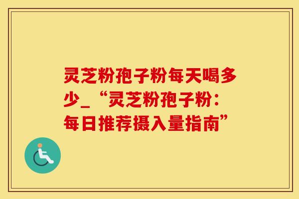 灵芝粉孢子粉每天喝多少_“灵芝粉孢子粉:每日推荐摄入量指南”