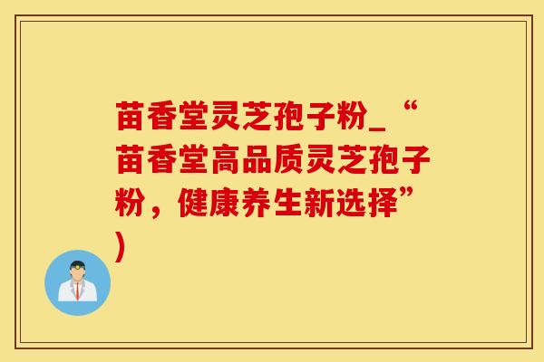 苗香堂灵芝孢子粉_“苗香堂高品质灵芝孢子粉,健康养生新选择”)