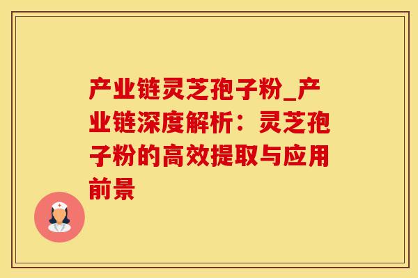 产业链灵芝孢子粉_产业链深度解析:灵芝孢子粉的高效提取与应用前景