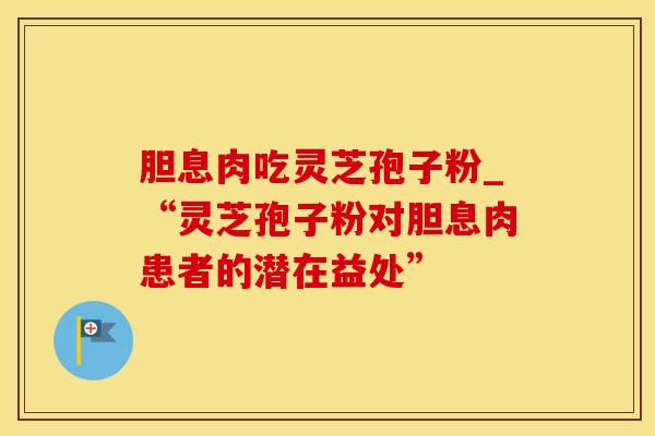 胆息肉吃灵芝孢子粉_“灵芝孢子粉对胆息肉患者的潜在益处”