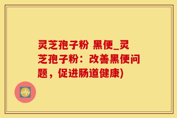 灵芝孢子粉 黑便_灵芝孢子粉:改善黑便问题,促进肠道健康)