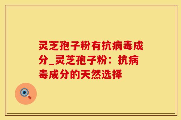 灵芝孢子粉有抗病毒成分_灵芝孢子粉:抗病毒成分的天然选择