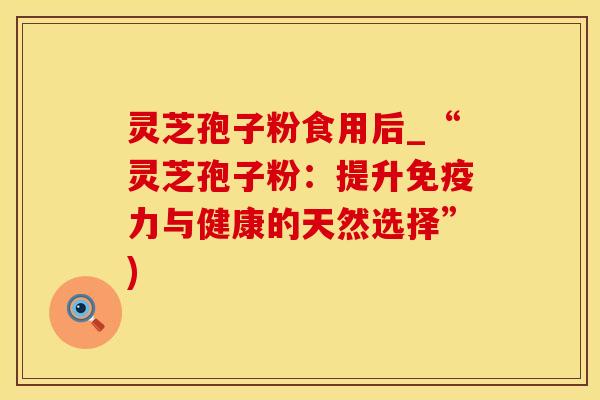 灵芝孢子粉食用后_“灵芝孢子粉：提升免疫力与健康的天然选择”)