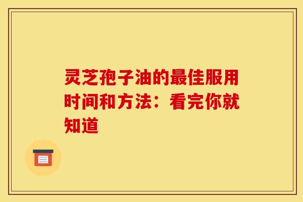 灵芝孢子油的最佳服用时间和方法:看完你就知道