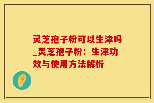 灵芝孢子粉可以生津吗_灵芝孢子粉:生津功效与使用方法解析