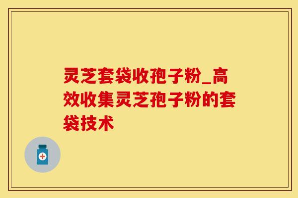 灵芝套袋收孢子粉_高效收集灵芝孢子粉的套袋技术