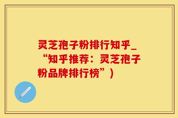 灵芝孢子粉排行知乎_“知乎推荐:灵芝孢子粉品牌排行榜”)