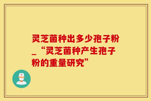 灵芝菌种出多少孢子粉_“灵芝菌种产生孢子粉的重量研究”