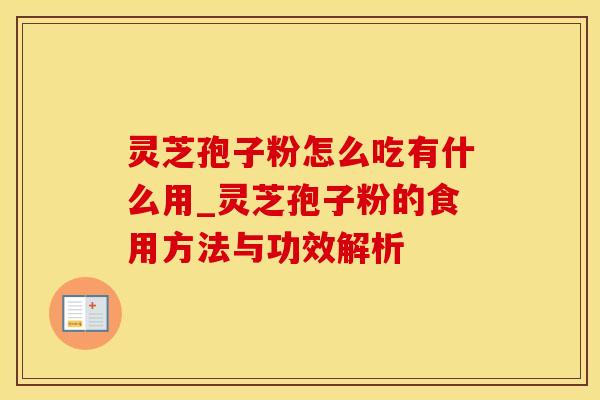 灵芝孢子粉怎么吃有什么用_灵芝孢子粉的食用方法与功效解析