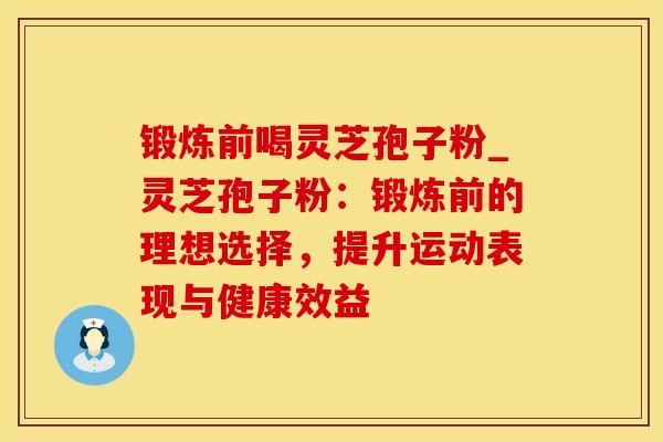 锻炼前喝灵芝孢子粉_灵芝孢子粉:锻炼前的理想选择,提升运动表现与健康效益