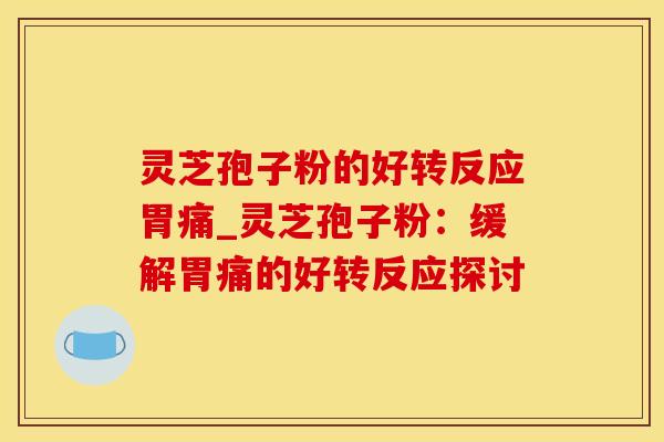 灵芝孢子粉的好转反应胃痛_灵芝孢子粉:缓解胃痛的好转反应探讨