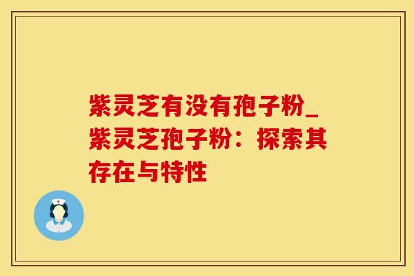 紫灵芝有没有孢子粉_紫灵芝孢子粉:探索其存在与特性
