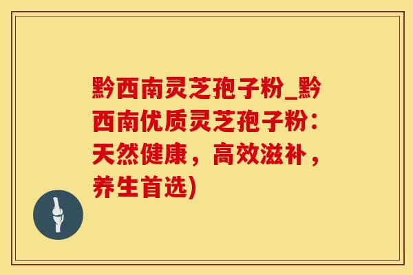 黔西南灵芝孢子粉_黔西南优质灵芝孢子粉：天然健康，高效滋补，养生首选)