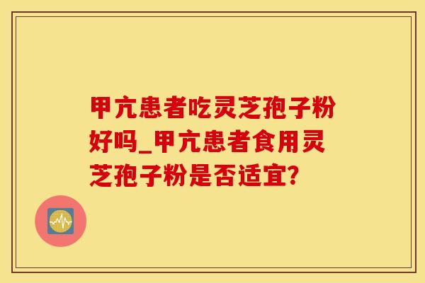 甲亢患者吃灵芝孢子粉好吗_甲亢患者食用灵芝孢子粉是否适宜?