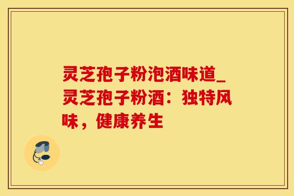灵芝孢子粉泡酒味道_灵芝孢子粉酒:独特风味,健康养生