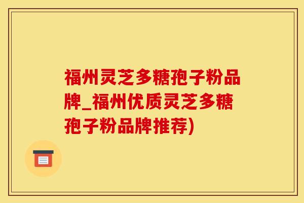 福州灵芝多糖孢子粉品牌_福州优质灵芝多糖孢子粉品牌推荐)