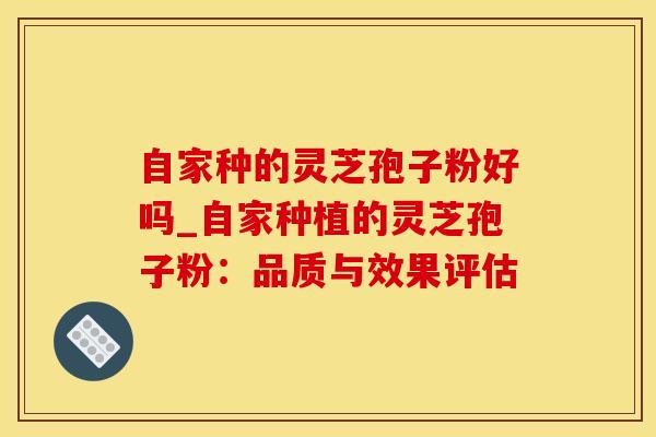 自家种的灵芝孢子粉好吗_自家种植的灵芝孢子粉：品质与效果评估