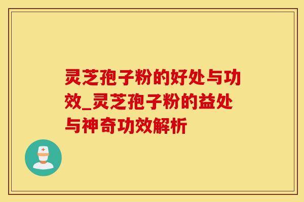 灵芝孢子粉的好处与功效_灵芝孢子粉的益处与神奇功效解析
