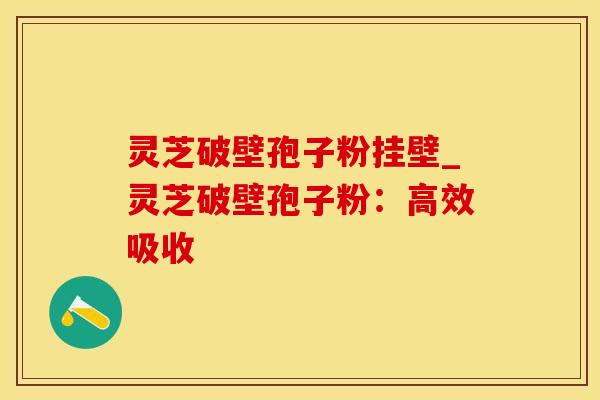 灵芝破壁孢子粉挂壁_灵芝破壁孢子粉:高效吸收