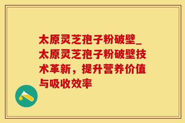 太原灵芝孢子粉破壁_太原灵芝孢子粉破壁技术革新,提升营养价值与吸收效率