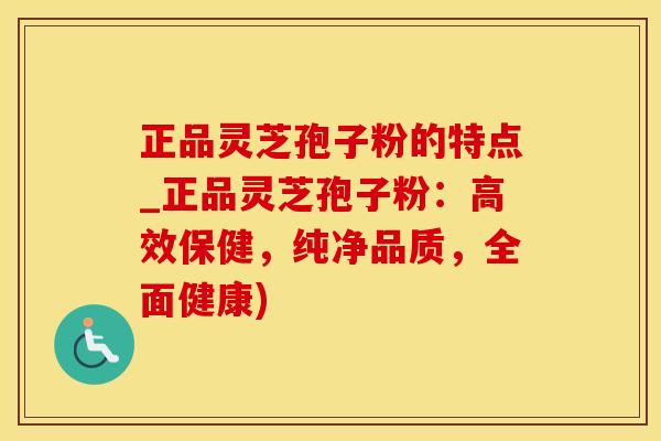 正品灵芝孢子粉的特点_正品灵芝孢子粉:高效保健,纯净品质,全面健康)