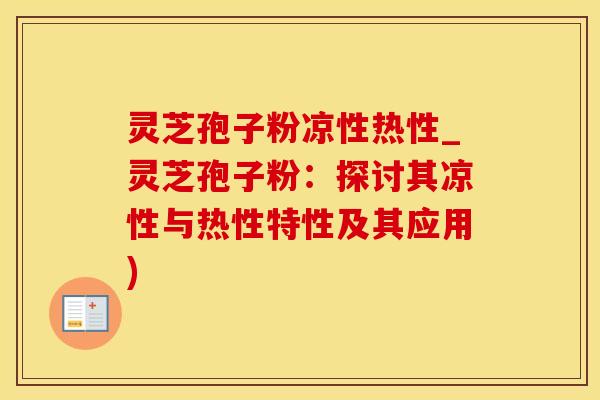 灵芝孢子粉凉性热性_灵芝孢子粉:探讨其凉性与热性特性及其应用)