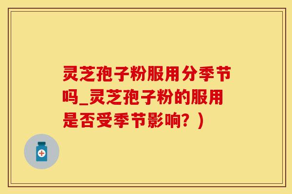 灵芝孢子粉服用分季节吗_灵芝孢子粉的服用是否受季节影响？)