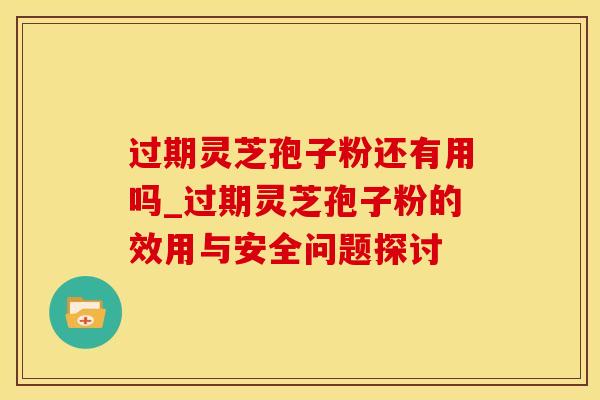 过期灵芝孢子粉还有用吗_过期灵芝孢子粉的效用与安全问题探讨