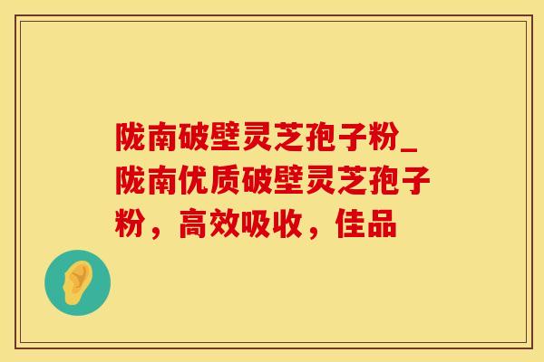 陇南破壁灵芝孢子粉_陇南优质破壁灵芝孢子粉,高效吸收,佳品