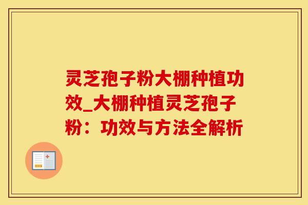 灵芝孢子粉大棚种植功效_大棚种植灵芝孢子粉：功效与方法全解析