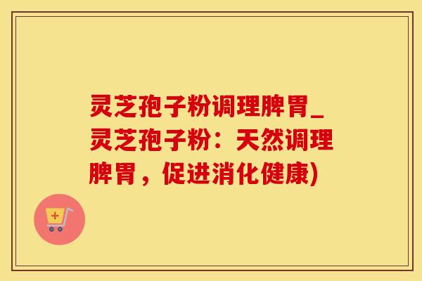 灵芝孢子粉调理脾胃_灵芝孢子粉：天然调理脾胃，促进消化健康)