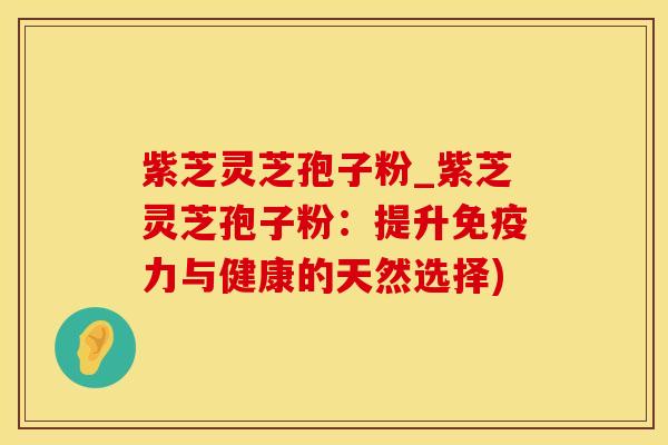紫芝灵芝孢子粉_紫芝灵芝孢子粉:提升免疫力与健康的天然选择)