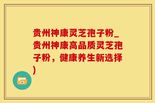 贵州神康灵芝孢子粉_贵州神康高品质灵芝孢子粉,健康养生新选择)